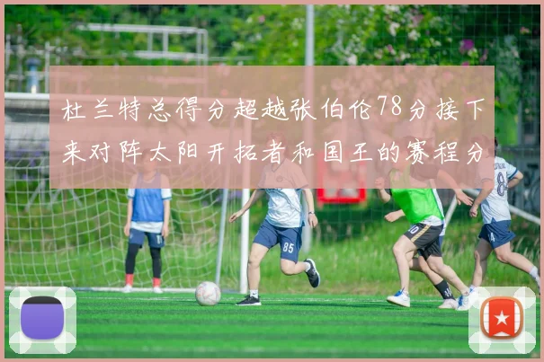 杜兰特总得分超越张伯伦78分接下来对阵太阳开拓者和国王的赛程分析