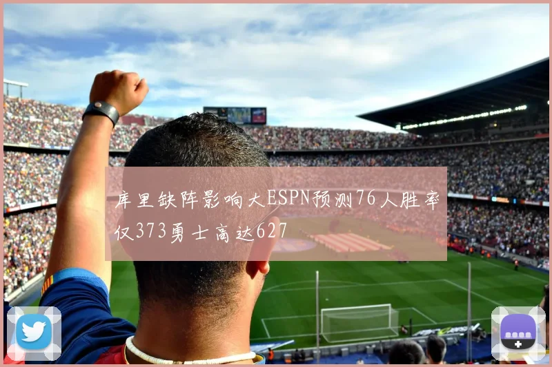 库里缺阵影响大ESPN预测76人胜率仅373勇士高达627