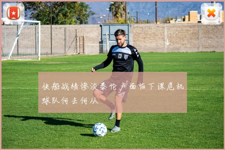 快船战绩惨淡泰伦卢面临下课危机球队何去何从