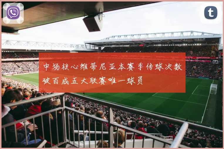 中场核心维蒂尼亚本赛季传球次数破百成五大联赛唯一球员