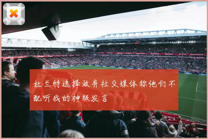 杜兰特选择放弃社交媒体称他们不配听我的神级发言