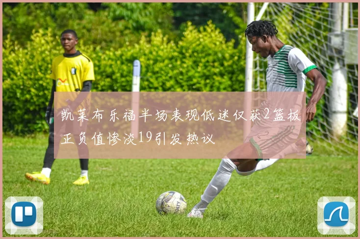 凯莱布乐福半场表现低迷仅获2篮板正负值惨淡19引发热议