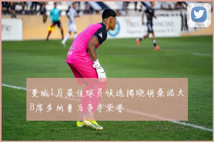 曼城1月最佳球员候选揭晓胡桑诺夫B席多纳鲁马争夺荣誉