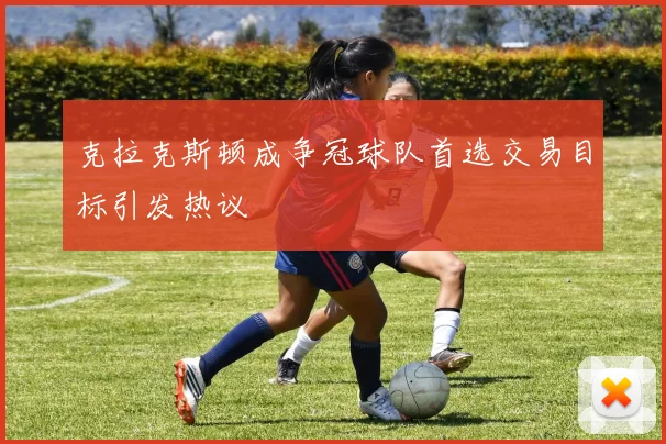 克拉克斯顿成争冠球队首选交易目标引发热议