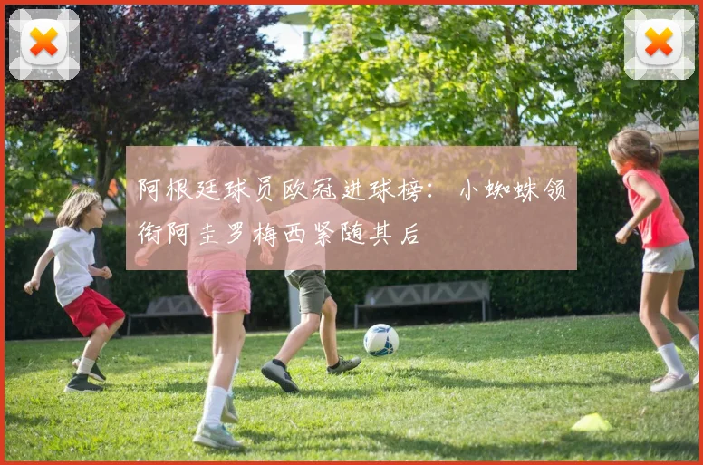 阿根廷球员欧冠进球榜：小蜘蛛领衔阿圭罗梅西紧随其后