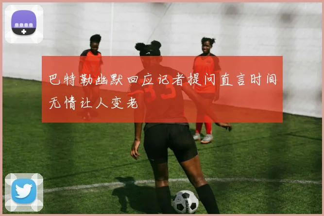 巴特勒幽默回应记者提问直言时间无情让人变老