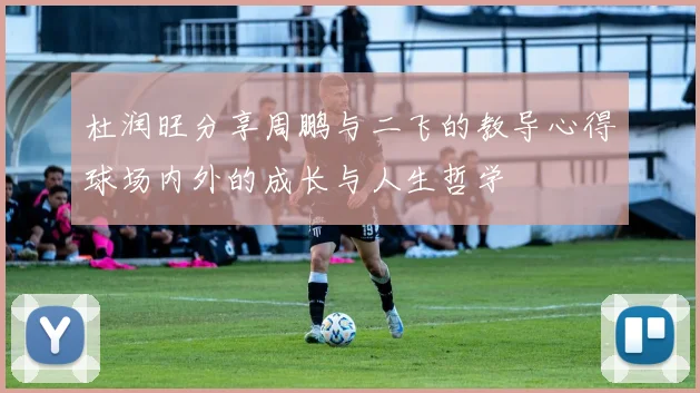 杜润旺分享周鹏与二飞的教导心得球场内外的成长与人生哲学