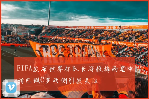 FIFA发布世界杯队长海报梅西居中姆巴佩C罗两侧引发关注