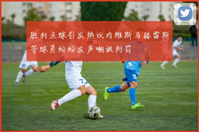 胜利点球引发热议内维斯马赫雷斯等球员纷纷发声嘲讽判罚