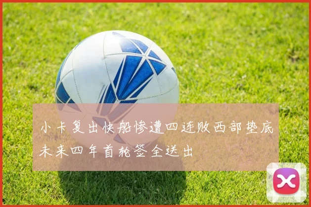 小卡复出快船惨遭四连败西部垫底未来四年首轮签全送出