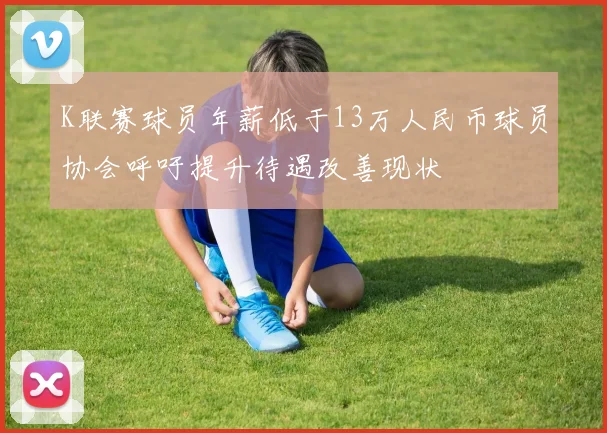 K联赛球员年薪低于13万人民币球员协会呼吁提升待遇改善现状