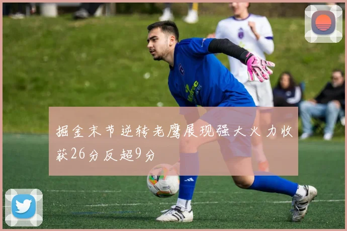 掘金末节逆转老鹰展现强大火力收获26分反超9分