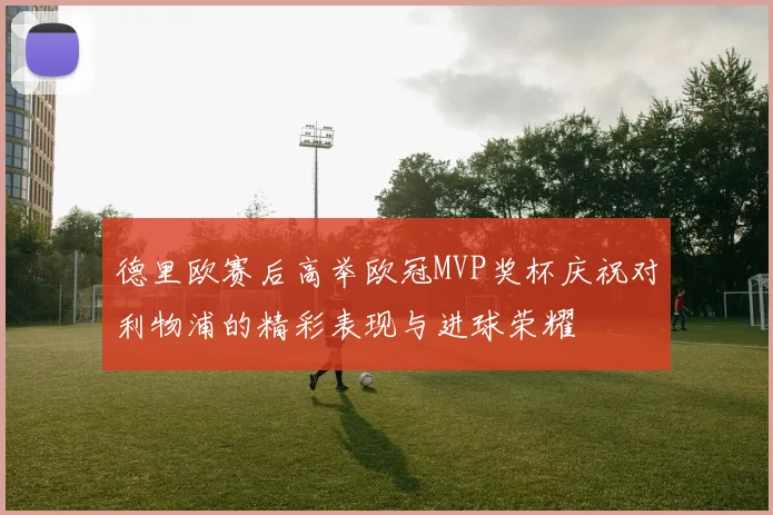 德里欧赛后高举欧冠MVP奖杯庆祝对利物浦的精彩表现与进球荣耀