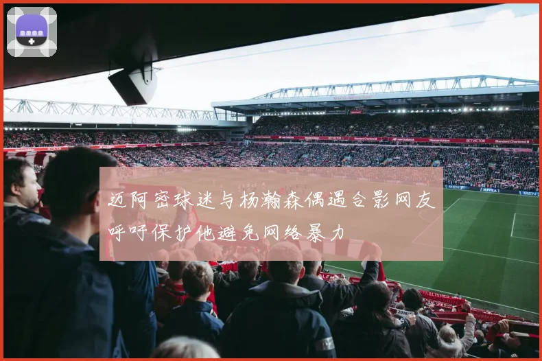 迈阿密球迷与杨瀚森偶遇合影网友呼吁保护他避免网络暴力