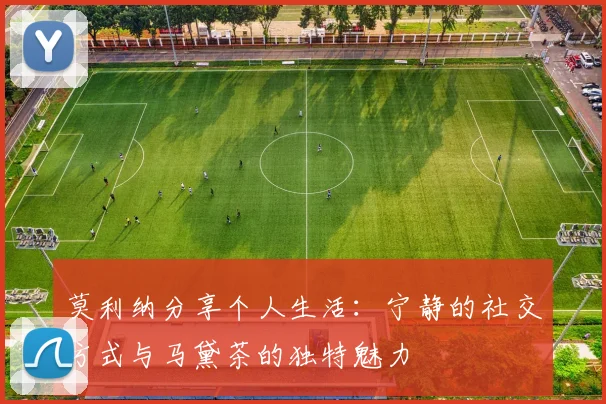 莫利纳分享个人生活：宁静的社交方式与马黛茶的独特魅力