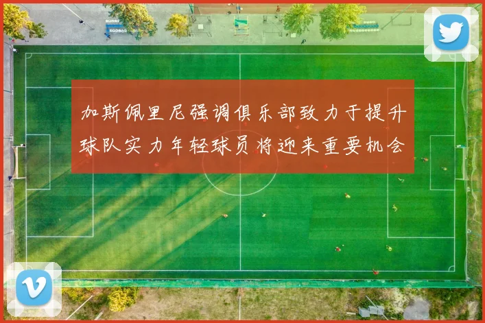 加斯佩里尼强调俱乐部致力于提升球队实力年轻球员将迎来重要机会