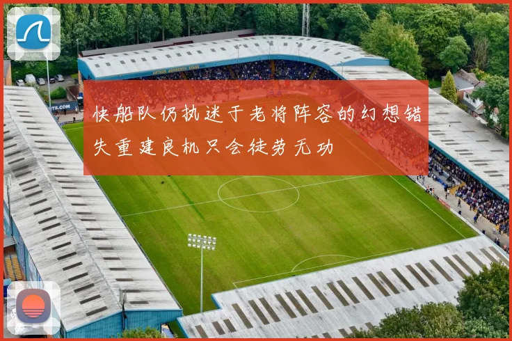 快船队仍执迷于老将阵容的幻想错失重建良机只会徒劳无功