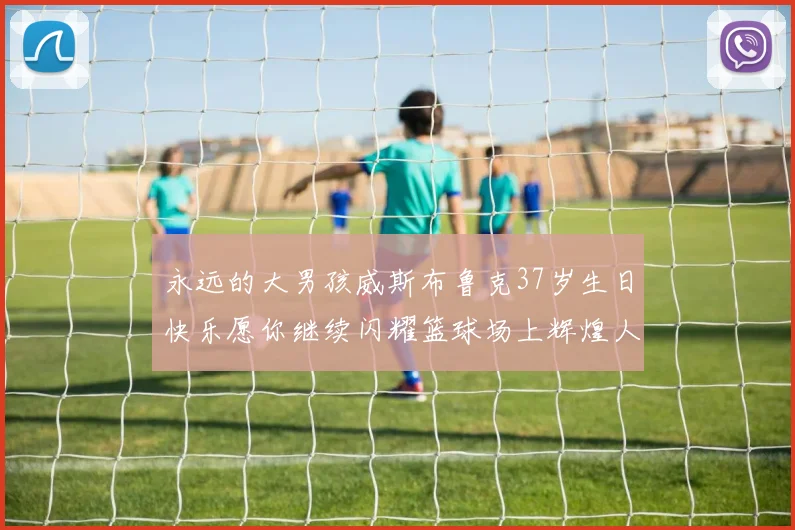 永远的大男孩威斯布鲁克37岁生日快乐愿你继续闪耀篮球场上辉煌人生