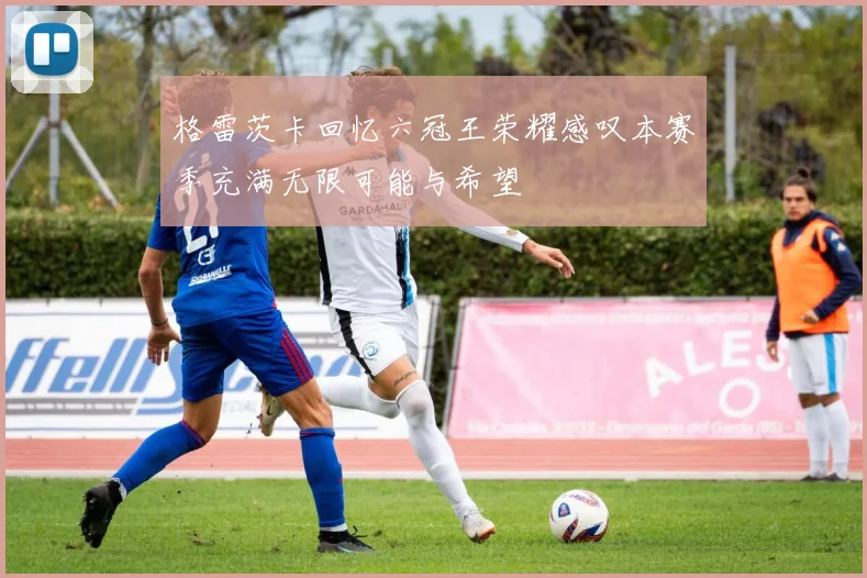 格雷茨卡回忆六冠王荣耀感叹本赛季充满无限可能与希望