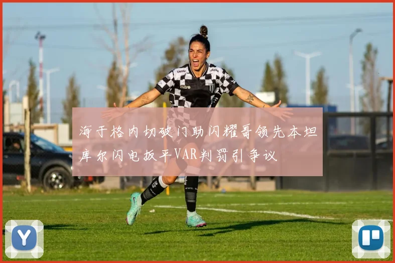 海于格内切破门助闪耀哥领先本坦库尔闪电扳平VAR判罚引争议