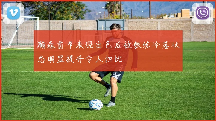 瀚森首节表现出色后被教练冷落状态明显提升令人担忧