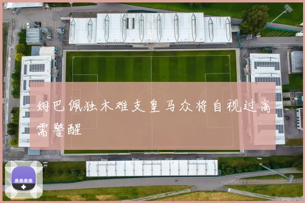 姆巴佩独木难支皇马众将自视过高需警醒