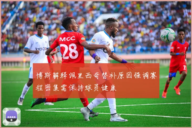 博斯解释佩里西奇替补原因强调赛程密集需保持球员健康