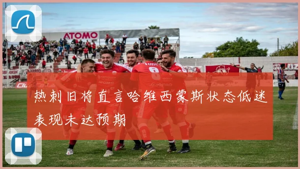 热刺旧将直言哈维西蒙斯状态低迷表现未达预期