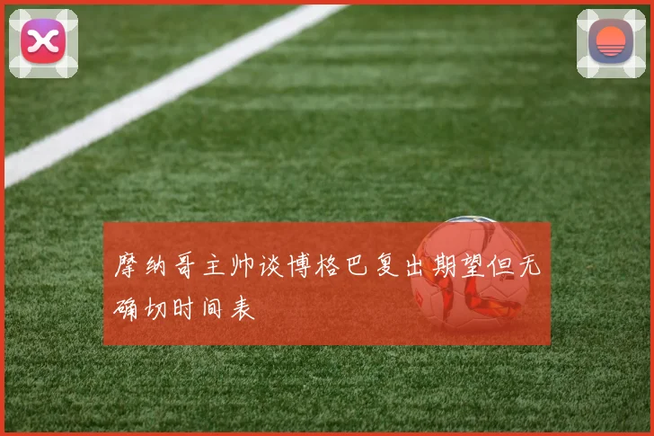 摩纳哥主帅谈博格巴复出期望但无确切时间表