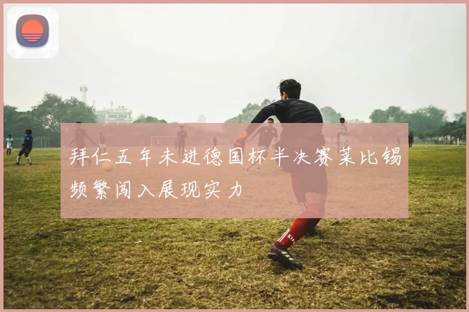 拜仁五年未进德国杯半决赛莱比锡频繁闯入展现实力