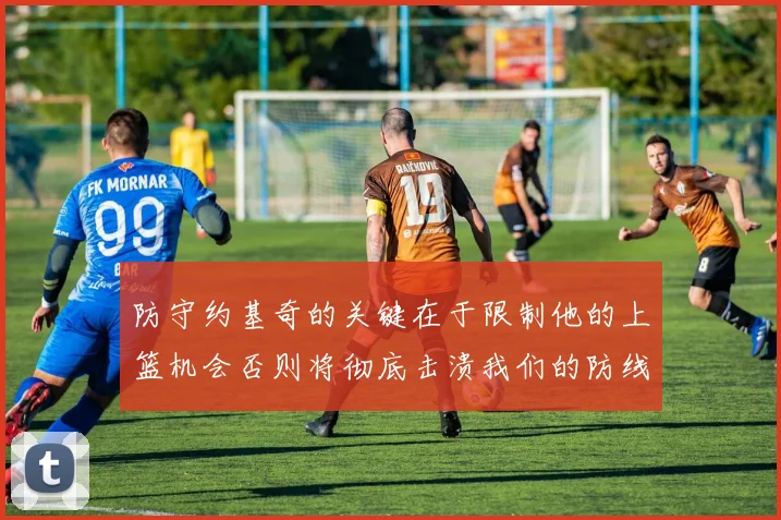 防守约基奇的关键在于限制他的上篮机会否则将彻底击溃我们的防线