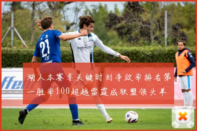 湖人本赛季关键时刻净效率排名第一胜率100超越雷霆成联盟领头羊