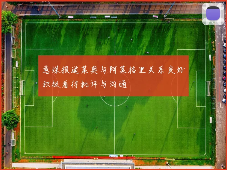 意媒报道莱奥与阿莱格里关系良好积极看待批评与沟通