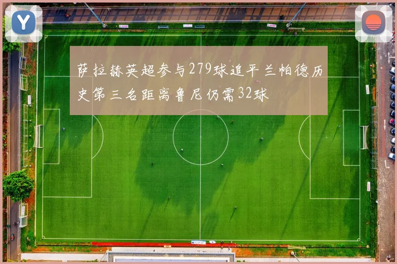 萨拉赫英超参与279球追平兰帕德历史第三名距离鲁尼仍需32球