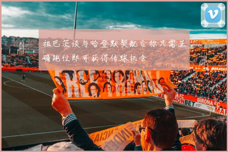 祖巴茨谈与哈登默契配合称只需正确跑位即可获得传球机会