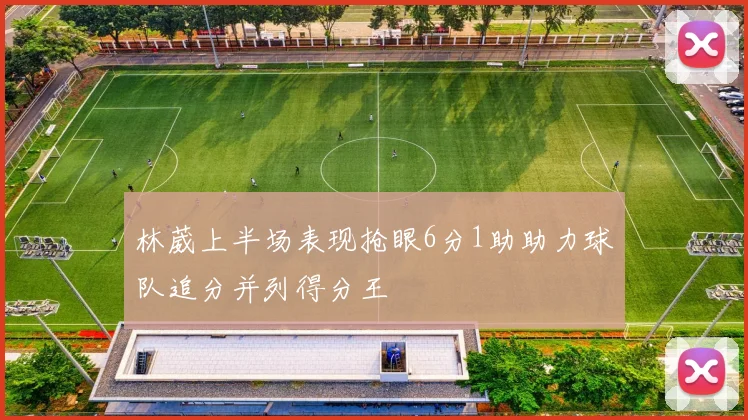 林葳上半场表现抢眼6分1助助力球队追分并列得分王