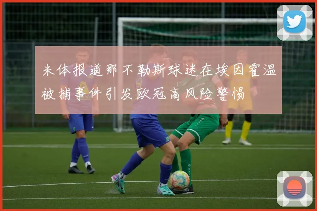 米体报道那不勒斯球迷在埃因霍温被捕事件引发欧冠高风险警惕