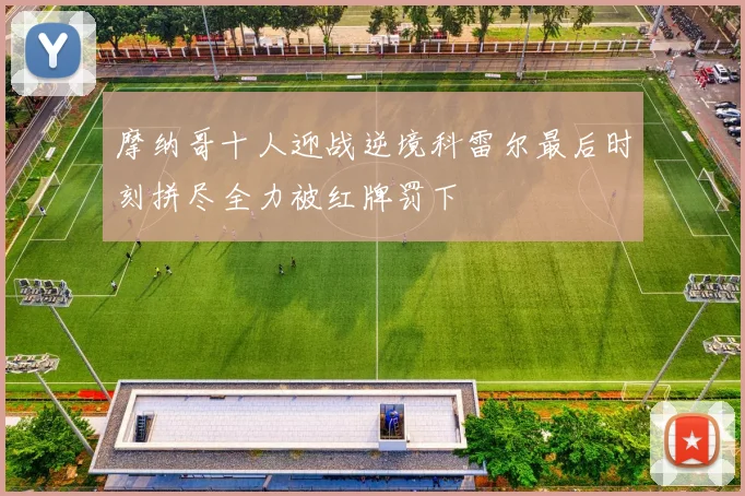 摩纳哥十人迎战逆境科雷尔最后时刻拼尽全力被红牌罚下