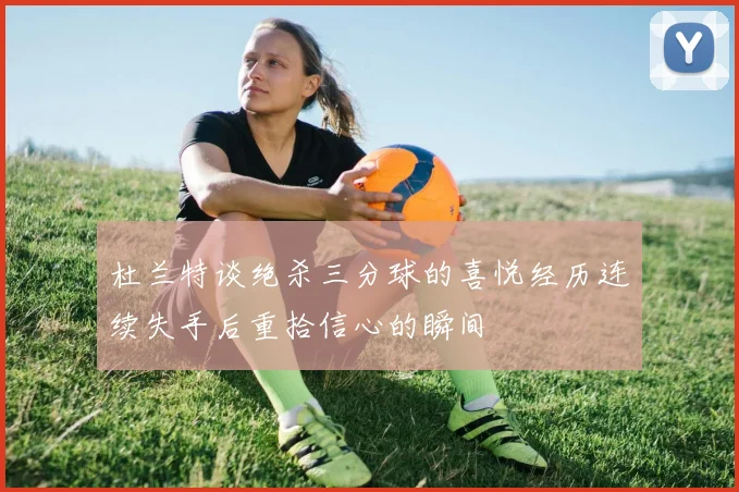 杜兰特谈绝杀三分球的喜悦经历连续失手后重拾信心的瞬间