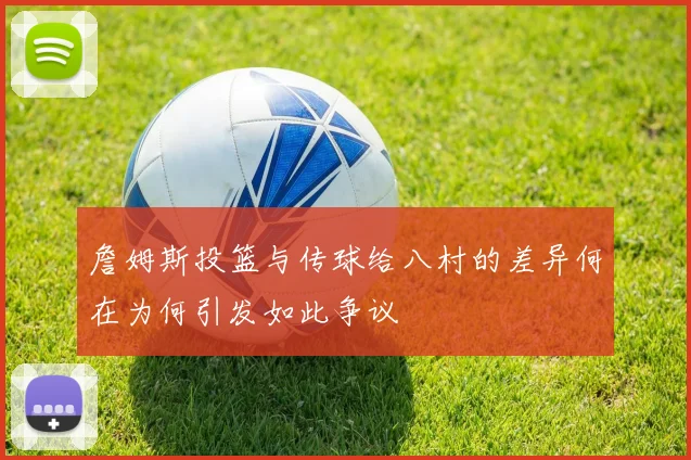 詹姆斯投篮与传球给八村的差异何在为何引发如此争议