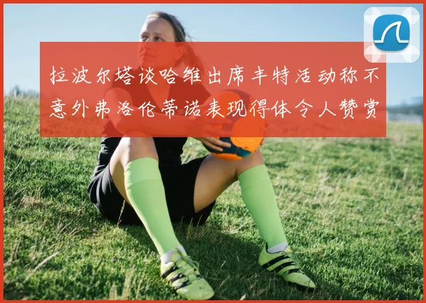拉波尔塔谈哈维出席丰特活动称不意外弗洛伦蒂诺表现得体令人赞赏