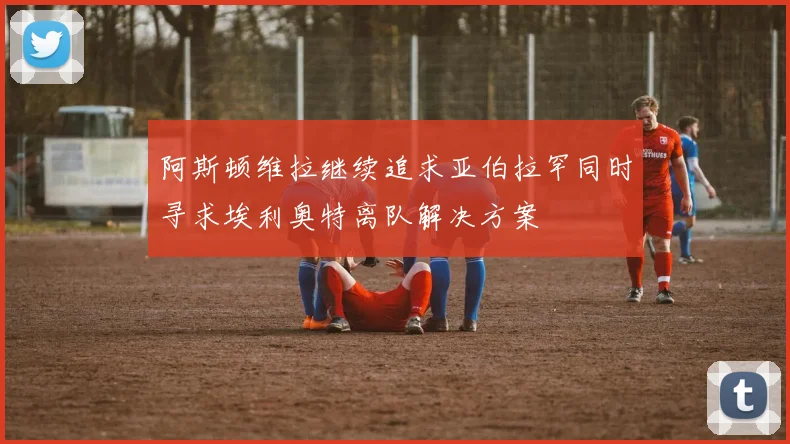 阿斯顿维拉继续追求亚伯拉罕同时寻求埃利奥特离队解决方案