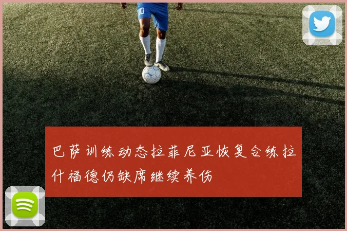 巴萨训练动态拉菲尼亚恢复合练拉什福德仍缺席继续养伤