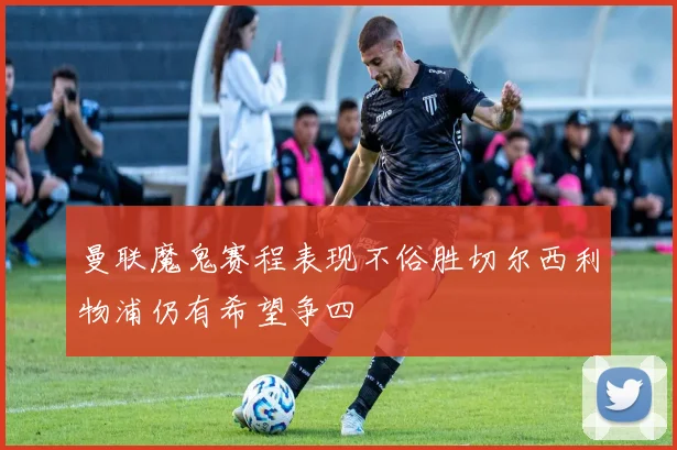 曼联魔鬼赛程表现不俗胜切尔西利物浦仍有希望争四