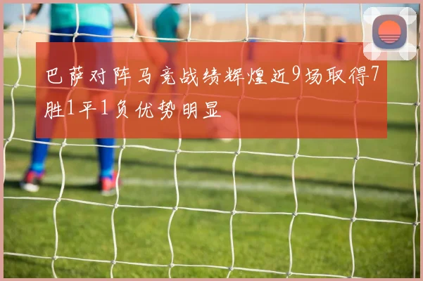 巴萨对阵马竞战绩辉煌近9场取得7胜1平1负优势明显