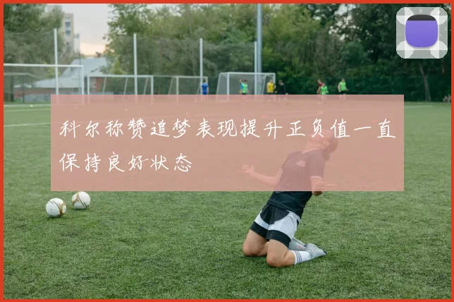 科尔称赞追梦表现提升正负值一直保持良好状态