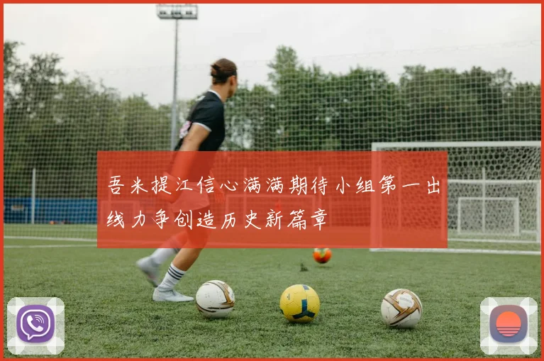 吾米提江信心满满期待小组第一出线力争创造历史新篇章