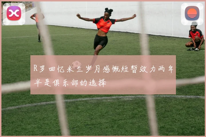 R罗回忆米兰岁月感慨短暂效力两年半是俱乐部的选择