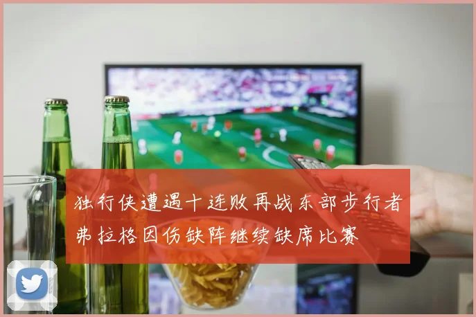 独行侠遭遇十连败再战东部步行者弗拉格因伤缺阵继续缺席比赛