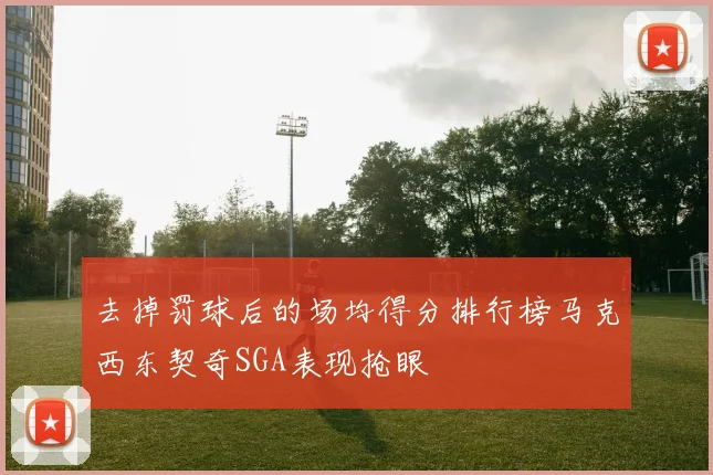 去掉罚球后的场均得分排行榜马克西东契奇SGA表现抢眼